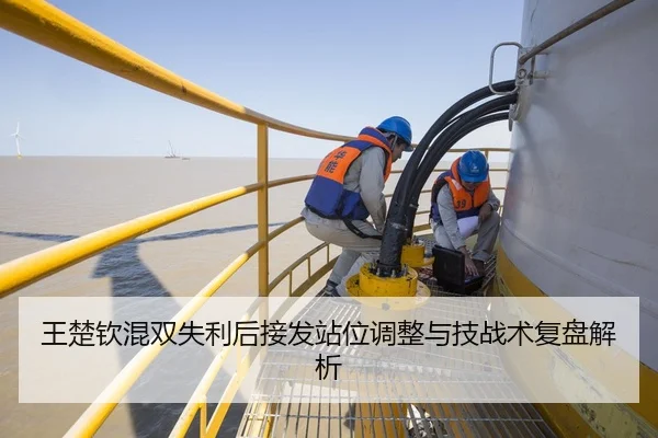 王楚钦混双失利后接发站位调整与技战术复盘解析